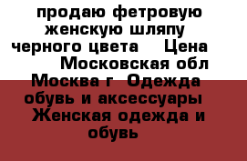 продаю фетровую женскую шляпу, черного цвета, › Цена ­ 2 000 - Московская обл., Москва г. Одежда, обувь и аксессуары » Женская одежда и обувь   